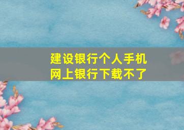 建设银行个人手机网上银行下载不了