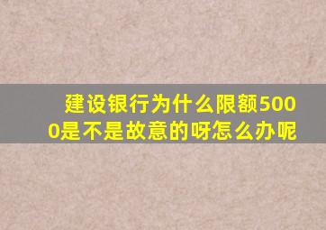 建设银行为什么限额5000是不是故意的呀怎么办呢