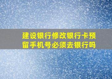 建设银行修改银行卡预留手机号必须去银行吗