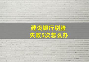 建设银行刷脸失败5次怎么办