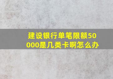 建设银行单笔限额50000是几类卡啊怎么办