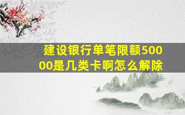 建设银行单笔限额50000是几类卡啊怎么解除