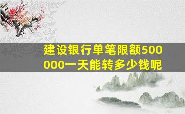 建设银行单笔限额500000一天能转多少钱呢