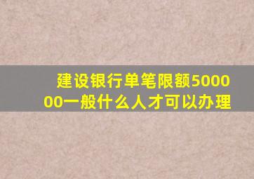 建设银行单笔限额500000一般什么人才可以办理