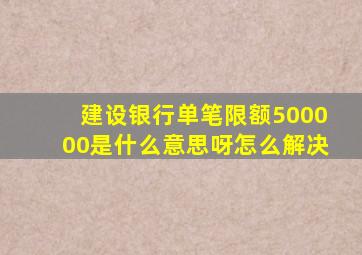 建设银行单笔限额500000是什么意思呀怎么解决