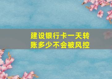 建设银行卡一天转账多少不会被风控