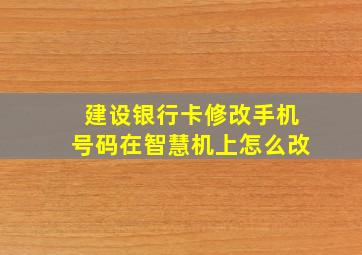 建设银行卡修改手机号码在智慧机上怎么改