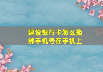 建设银行卡怎么换绑手机号在手机上