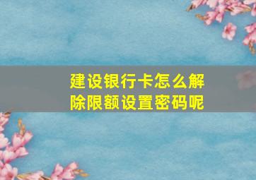 建设银行卡怎么解除限额设置密码呢