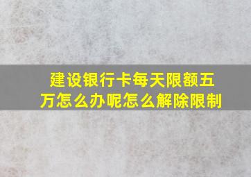 建设银行卡每天限额五万怎么办呢怎么解除限制