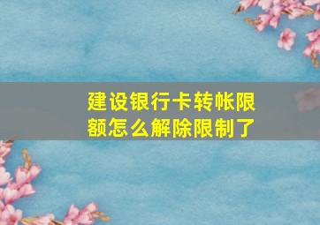 建设银行卡转帐限额怎么解除限制了