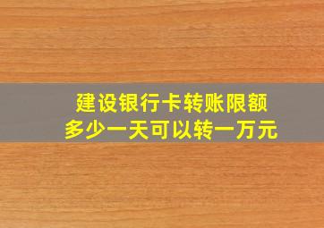 建设银行卡转账限额多少一天可以转一万元