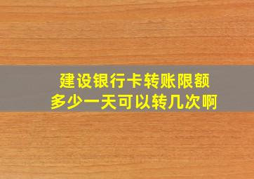 建设银行卡转账限额多少一天可以转几次啊