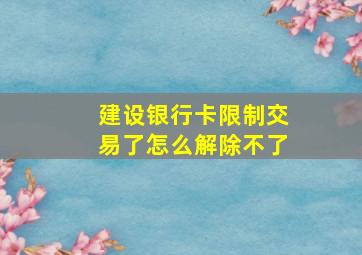 建设银行卡限制交易了怎么解除不了