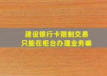 建设银行卡限制交易只能在柜台办理业务嘛