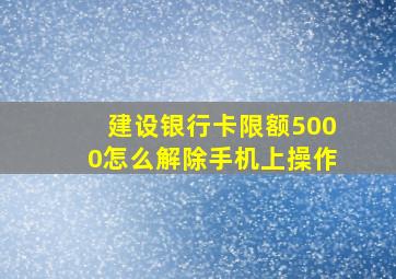 建设银行卡限额5000怎么解除手机上操作