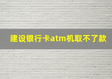 建设银行卡atm机取不了款