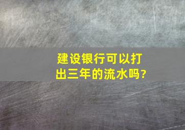 建设银行可以打出三年的流水吗?