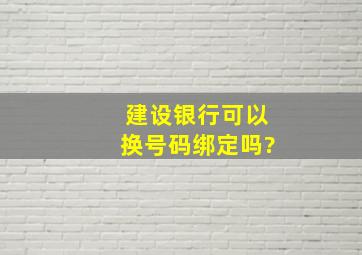 建设银行可以换号码绑定吗?