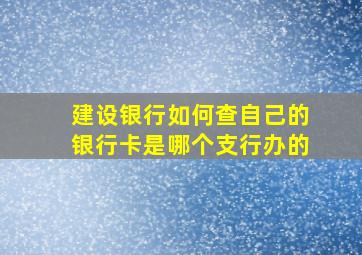 建设银行如何查自己的银行卡是哪个支行办的