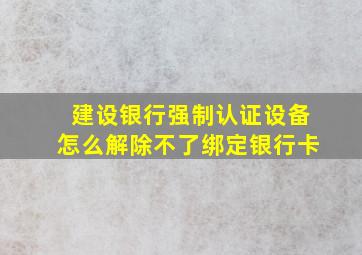 建设银行强制认证设备怎么解除不了绑定银行卡