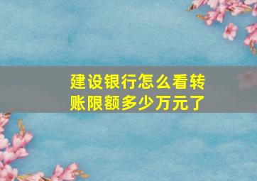 建设银行怎么看转账限额多少万元了