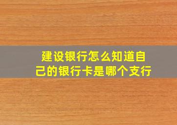 建设银行怎么知道自己的银行卡是哪个支行