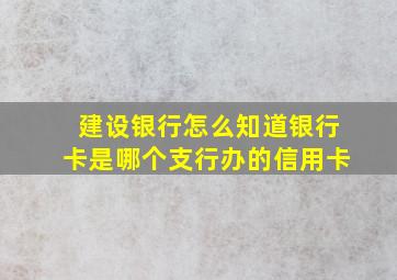 建设银行怎么知道银行卡是哪个支行办的信用卡