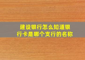 建设银行怎么知道银行卡是哪个支行的名称