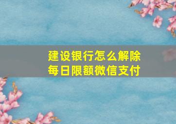 建设银行怎么解除每日限额微信支付