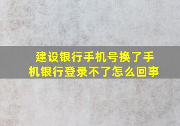 建设银行手机号换了手机银行登录不了怎么回事