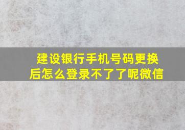 建设银行手机号码更换后怎么登录不了了呢微信