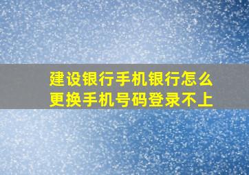 建设银行手机银行怎么更换手机号码登录不上