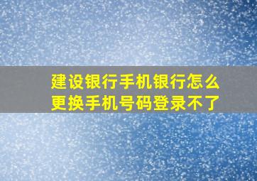 建设银行手机银行怎么更换手机号码登录不了