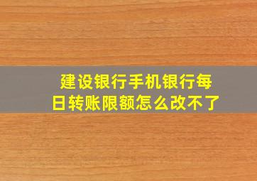 建设银行手机银行每日转账限额怎么改不了