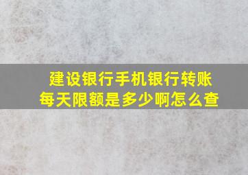 建设银行手机银行转账每天限额是多少啊怎么查