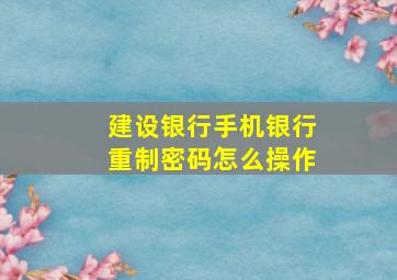 建设银行手机银行重制密码怎么操作