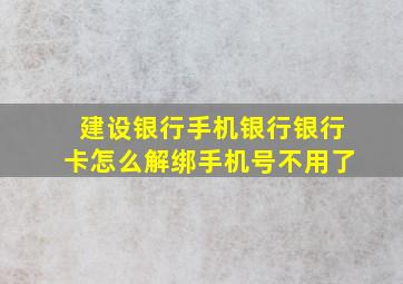 建设银行手机银行银行卡怎么解绑手机号不用了