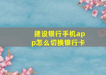 建设银行手机app怎么切换银行卡