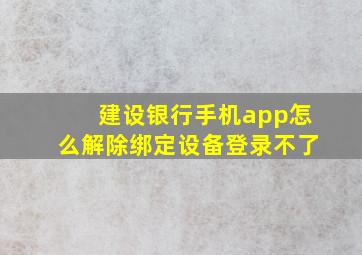 建设银行手机app怎么解除绑定设备登录不了