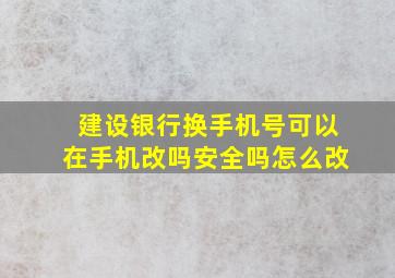 建设银行换手机号可以在手机改吗安全吗怎么改