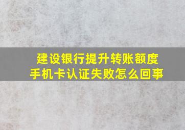 建设银行提升转账额度手机卡认证失败怎么回事