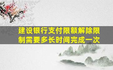 建设银行支付限额解除限制需要多长时间完成一次