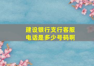 建设银行支行客服电话是多少号码啊