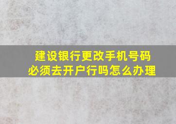 建设银行更改手机号码必须去开户行吗怎么办理