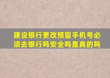 建设银行更改预留手机号必须去银行吗安全吗是真的吗