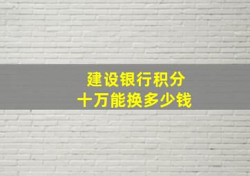 建设银行积分十万能换多少钱