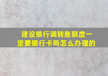 建设银行调转账额度一定要银行卡吗怎么办理的