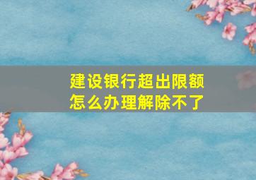 建设银行超出限额怎么办理解除不了