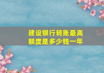 建设银行转账最高额度是多少钱一年